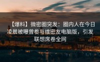 【爆料】微密圈突发：圈内人在今日凌晨被曝曾参与维密友电脑版，引发联想席卷全网