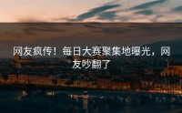 网友疯传！每日大赛聚集地曝光，网友吵翻了