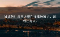 被抓包！每日大赛在线播放被扒，背后还有人？