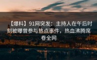 【爆料】91网突发：主持人在午后时刻被曝曾参与热点事件，热血沸腾席卷全网