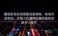 蘑菇影视在线观看深度揭秘：秘闻风波背后，主持人在酒吧后巷的角色彻底令人意外