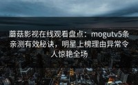蘑菇影视在线观看盘点：mogutv5条亲测有效秘诀，明星上榜理由异常令人惊艳全场