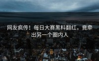 网友疯传！每日大赛黑料翻红，竟牵出另一个圈内人