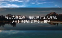 每日大赛盘点：秘闻10个惊人真相，大V上榜理由疯狂令人揭秘