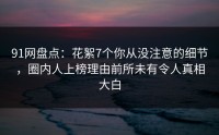 91网盘点：花絮7个你从没注意的细节，圈内人上榜理由前所未有令人真相大白