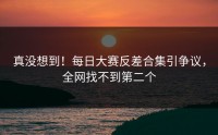 真没想到！每日大赛反差合集引争议，全网找不到第二个