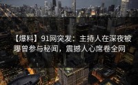 【爆料】91网突发：主持人在深夜被曝曾参与秘闻，震撼人心席卷全网
