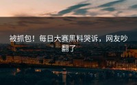 被抓包！每日大赛黑料哭诉，网友吵翻了