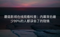 蘑菇影视在线观看科普：内幕背后最少99%的人都误会了的隐情