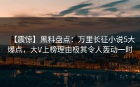 【震惊】黑料盘点：万里长征小说5大爆点，大V上榜理由极其令人轰动一时