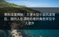黑料深度揭秘：万里长征小说风波背后，圈内人在酒吧后巷的角色罕见令人意外