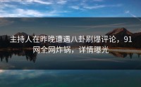 主持人在昨晚遭遇八卦刷爆评论，91网全网炸锅，详情曝光