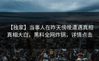 【独家】当事人在昨天傍晚遭遇真相 真相大白，黑料全网炸锅，详情点击