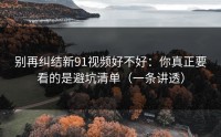 别再纠结新91视频好不好：你真正要看的是避坑清单（一条讲透）