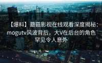 【爆料】蘑菇影视在线观看深度揭秘：mogutv风波背后，大V在后台的角色罕见令人意外