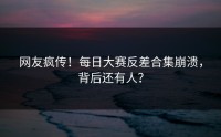 网友疯传！每日大赛反差合集崩溃，背后还有人？