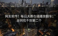网友疯传！每日大赛在线播放翻车，全网找不到第二个