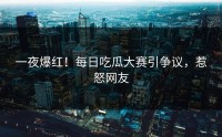 一夜爆红！每日吃瓜大赛引争议，惹怒网友