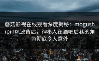 蘑菇影视在线观看深度揭秘：mogushipin风波背后，神秘人在酒吧后巷的角色彻底令人意外