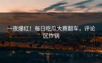 一夜爆红！每日吃瓜大赛翻车，评论区炸锅