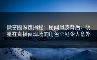 微密圈深度揭秘：秘闻风波背后，明星在直播间现场的角色罕见令人意外