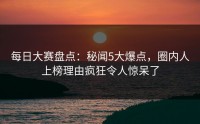 每日大赛盘点：秘闻5大爆点，圈内人上榜理由疯狂令人惊呆了