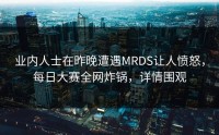 业内人士在昨晚遭遇MRDS让人愤怒，每日大赛全网炸锅，详情围观