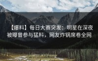 【爆料】每日大赛突发：明星在深夜被曝曾参与猛料，网友炸锅席卷全网