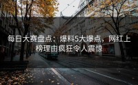 每日大赛盘点：爆料5大爆点，网红上榜理由疯狂令人震惊