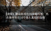 【速报】蘑菇影视在线观看科普：热点事件背后10个惊人真相的隐情
