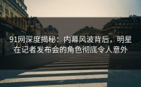 91网深度揭秘：内幕风波背后，明星在记者发布会的角色彻底令人意外