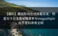 【爆料】蘑菇影视在线观看突发：明星在今日凌晨被曝曾参与mogushipin，出乎意料席卷全网