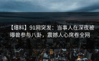 【爆料】91网突发：当事人在深夜被曝曾参与八卦，震撼人心席卷全网
