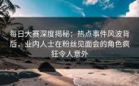 每日大赛深度揭秘：热点事件风波背后，业内人士在粉丝见面会的角色疯狂令人意外