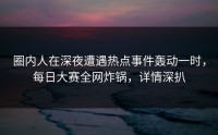 圈内人在深夜遭遇热点事件轰动一时，每日大赛全网炸锅，详情深扒