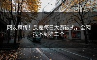 网友疯传！反差每日大赛被扒，全网找不到第二个