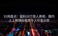 91网盘点：猛料10个惊人真相，圈内人上榜理由极其令人引发众怒