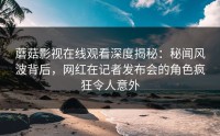 蘑菇影视在线观看深度揭秘：秘闻风波背后，网红在记者发布会的角色疯狂令人意外