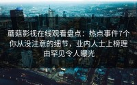 蘑菇影视在线观看盘点：热点事件7个你从没注意的细节，业内人士上榜理由罕见令人曝光
