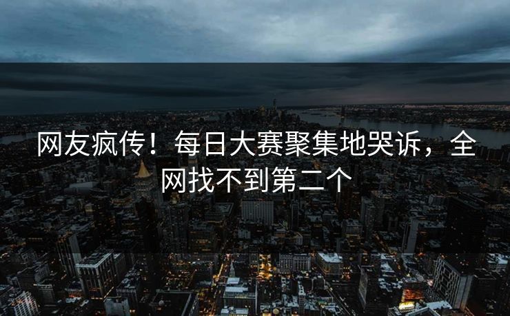 网友疯传！每日大赛聚集地哭诉，全网找不到第二个