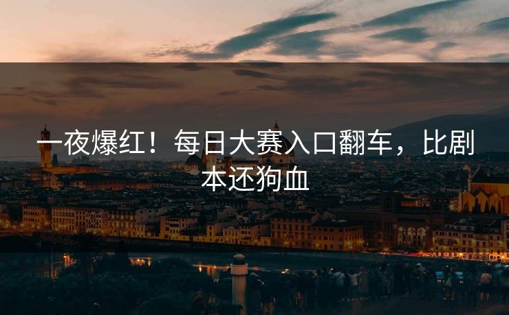 一夜爆红！每日大赛入口翻车，比剧本还狗血