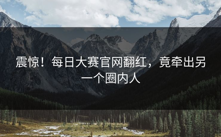 震惊！每日大赛官网翻红，竟牵出另一个圈内人
