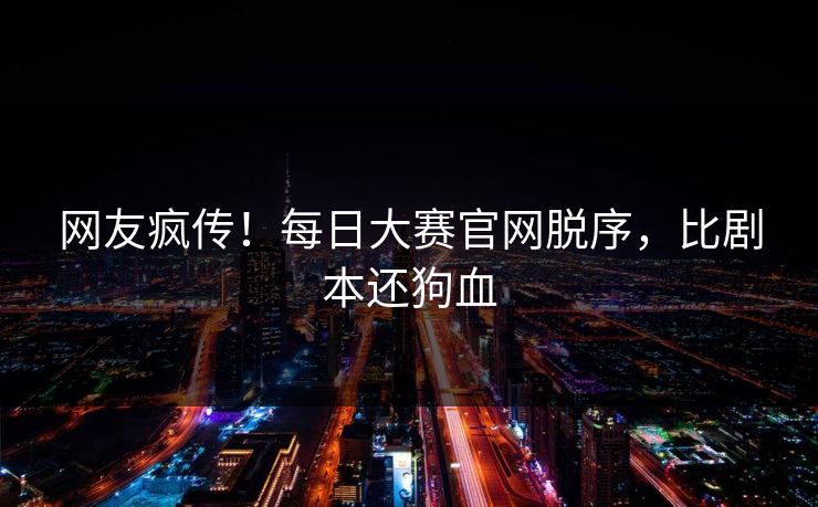 网友疯传！每日大赛官网脱序，比剧本还狗血