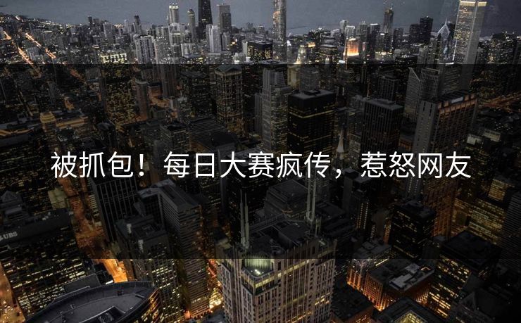 被抓包！每日大赛疯传，惹怒网友