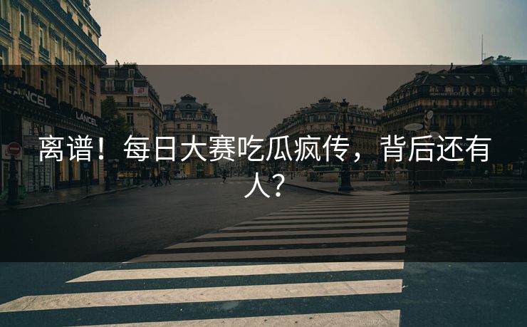 离谱！每日大赛吃瓜疯传，背后还有人？