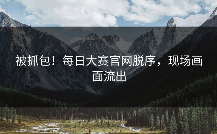 被抓包！每日大赛官网脱序，现场画面流出