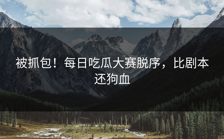 被抓包！每日吃瓜大赛脱序，比剧本还狗血