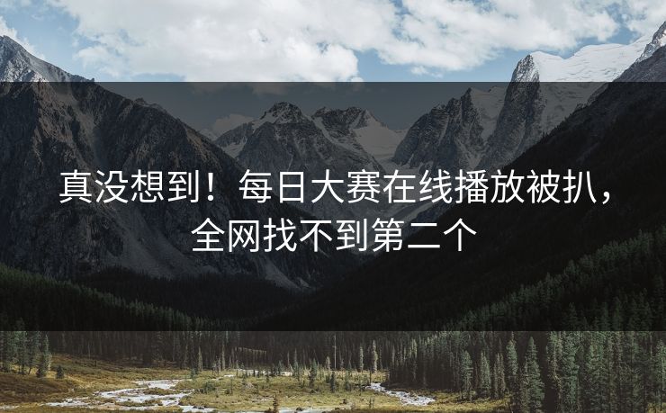 真没想到！每日大赛在线播放被扒，全网找不到第二个