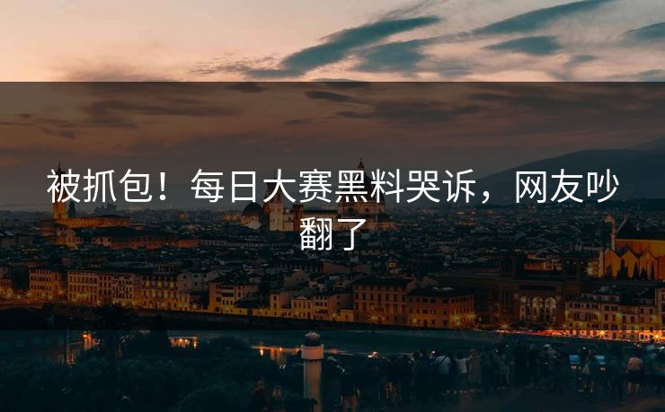 被抓包！每日大赛黑料哭诉，网友吵翻了