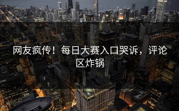 网友疯传！每日大赛入口哭诉，评论区炸锅